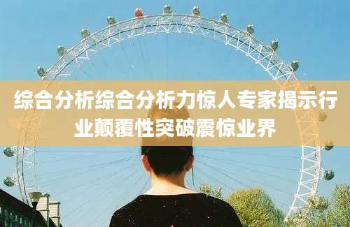 综合分析综合分析力惊人专家揭示行业颠覆性突破震惊业界