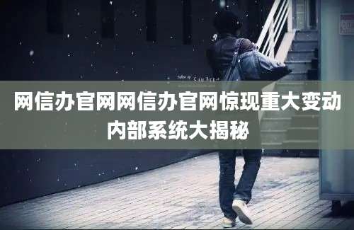 网信办官网网信办官网惊现重大变动内部系统大揭秘