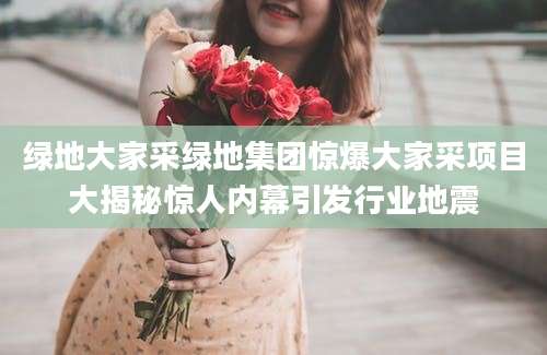 绿地大家采绿地集团惊爆大家采项目大揭秘惊人内幕引发行业地震