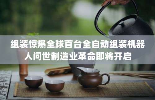 组装惊爆全球首台全自动组装机器人问世制造业革命即将开启