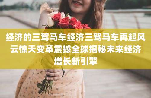经济的三驾马车经济三驾马车再起风云惊天变革震撼全球揭秘未来经济增长新引擎