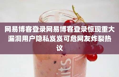 网易博客登录网易博客登录惊现重大漏洞用户隐私岌岌可危网友炸裂热议