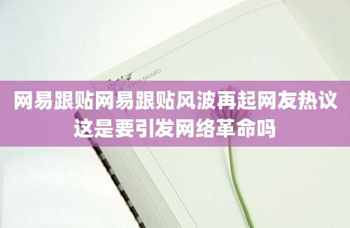 网易跟贴网易跟贴风波再起网友热议这是要引发网络革命吗