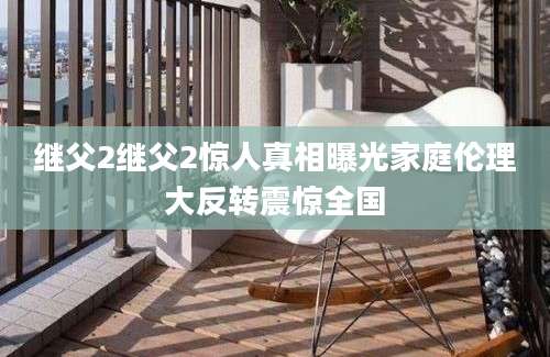 继父2继父2惊人真相曝光家庭伦理大反转震惊全国