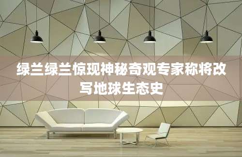 绿兰绿兰惊现神秘奇观专家称将改写地球生态史