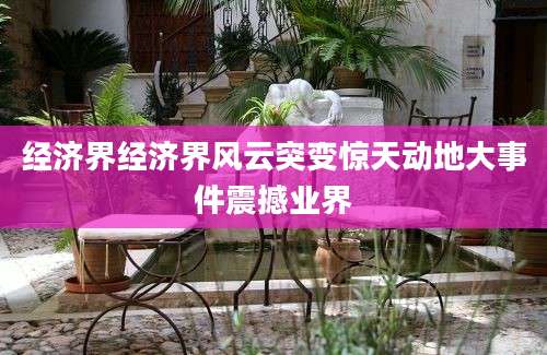 经济界经济界风云突变惊天动地大事件震撼业界