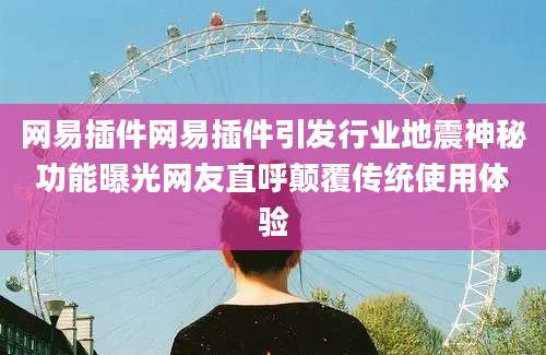 网易插件网易插件引发行业地震神秘功能曝光网友直呼颠覆传统使用体验
