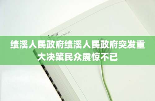 绩溪人民政府绩溪人民政府突发重大决策民众震惊不已