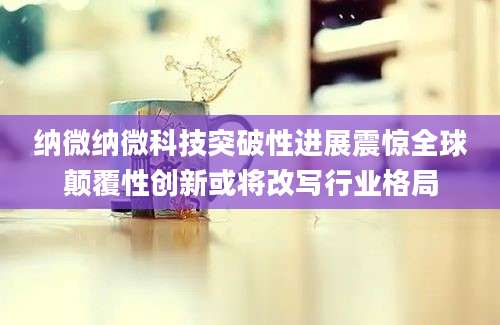 纳微纳微科技突破性进展震惊全球颠覆性创新或将改写行业格局