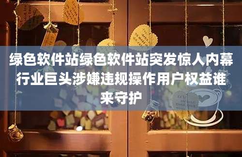 绿色软件站绿色软件站突发惊人内幕行业巨头涉嫌违规操作用户权益谁来守护