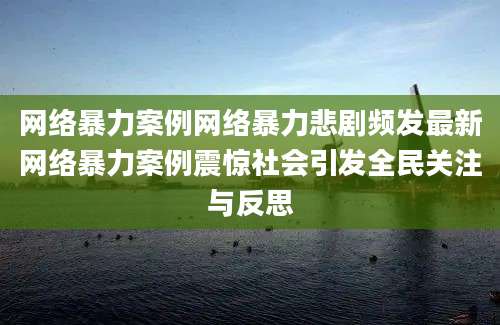 网络暴力案例网络暴力悲剧频发最新网络暴力案例震惊社会引发全民关注与反思