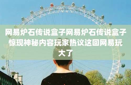 网易炉石传说盒子网易炉石传说盒子惊现神秘内容玩家热议这回网易玩大了