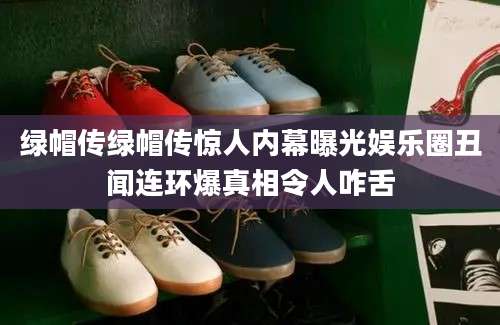 绿帽传绿帽传惊人内幕曝光娱乐圈丑闻连环爆真相令人咋舌