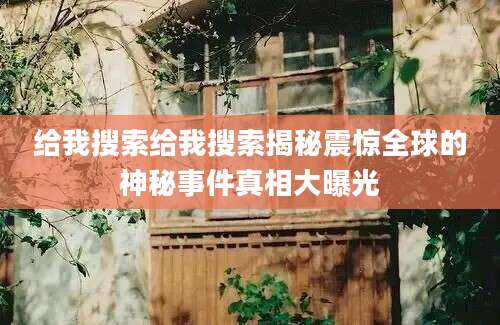 给我搜索给我搜索揭秘震惊全球的神秘事件真相大曝光