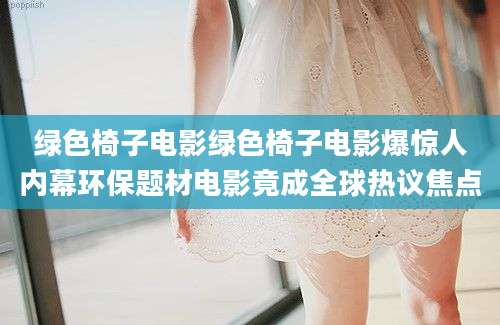绿色椅子电影绿色椅子电影爆惊人内幕环保题材电影竟成全球热议焦点