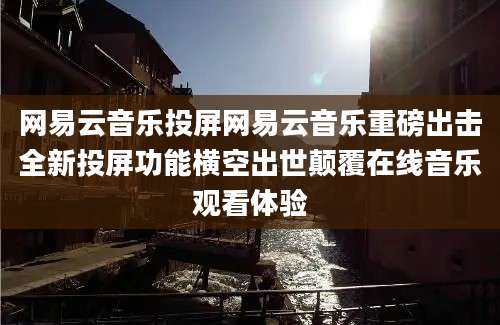 网易云音乐投屏网易云音乐重磅出击全新投屏功能横空出世颠覆在线音乐观看体验