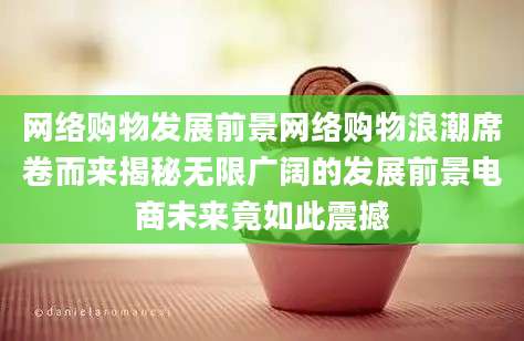 网络购物发展前景网络购物浪潮席卷而来揭秘无限广阔的发展前景电商未来竟如此震撼