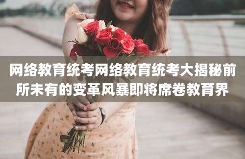 网络教育统考网络教育统考大揭秘前所未有的变革风暴即将席卷教育界