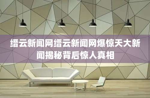 缙云新闻网缙云新闻网爆惊天大新闻揭秘背后惊人真相