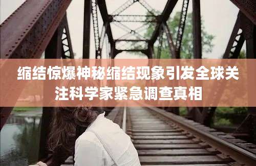 缩结惊爆神秘缩结现象引发全球关注科学家紧急调查真相