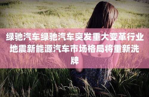 绿驰汽车绿驰汽车突发重大变革行业地震新能源汽车市场格局将重新洗牌