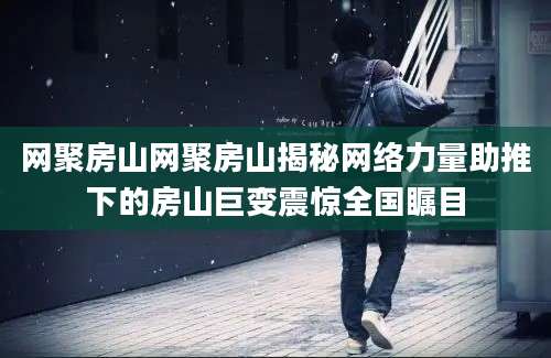 网聚房山网聚房山揭秘网络力量助推下的房山巨变震惊全国瞩目