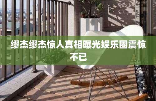 缪杰缪杰惊人真相曝光娱乐圈震惊不已