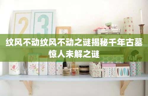 纹风不动纹风不动之谜揭秘千年古墓惊人未解之谜