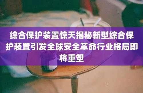 综合保护装置惊天揭秘新型综合保护装置引发全球安全革命行业格局即将重塑