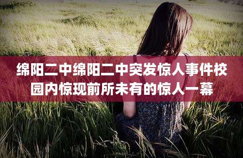 绵阳二中绵阳二中突发惊人事件校园内惊现前所未有的惊人一幕