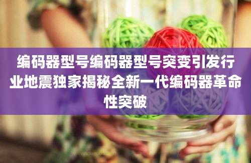 编码器型号编码器型号突变引发行业地震独家揭秘全新一代编码器革命性突破