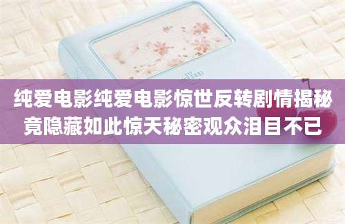 纯爱电影纯爱电影惊世反转剧情揭秘竟隐藏如此惊天秘密观众泪目不已