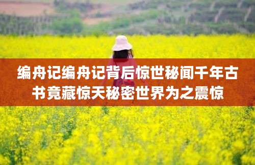 编舟记编舟记背后惊世秘闻千年古书竟藏惊天秘密世界为之震惊