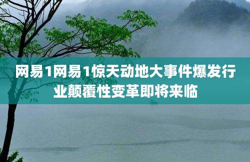 网易1网易1惊天动地大事件爆发行业颠覆性变革即将来临