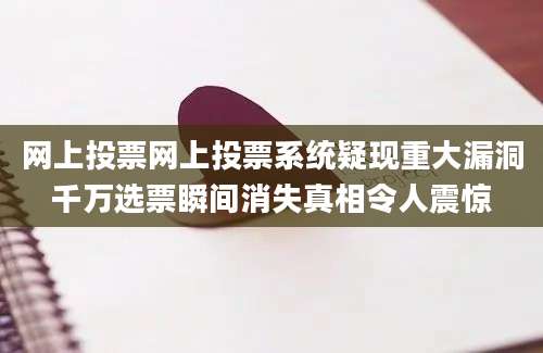 网上投票网上投票系统疑现重大漏洞千万选票瞬间消失真相令人震惊