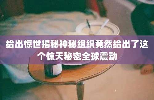 给出惊世揭秘神秘组织竟然给出了这个惊天秘密全球震动