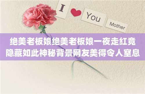 绝美老板娘绝美老板娘一夜走红竟隐藏如此神秘背景网友美得令人窒息