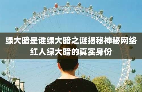 绿大暗是谁绿大暗之谜揭秘神秘网络红人绿大暗的真实身份
