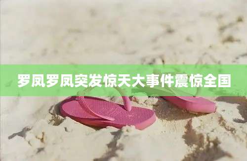 罗凤罗凤突发惊天大事件震惊全国