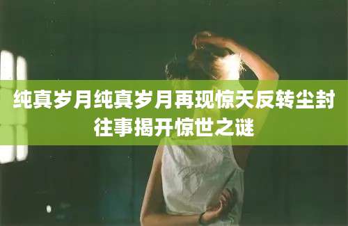 纯真岁月纯真岁月再现惊天反转尘封往事揭开惊世之谜