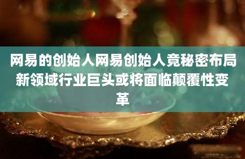 网易的创始人网易创始人竟秘密布局新领域行业巨头或将面临颠覆性变革