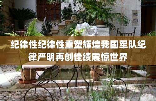 纪律性纪律性重塑辉煌我国军队纪律严明再创佳绩震惊世界