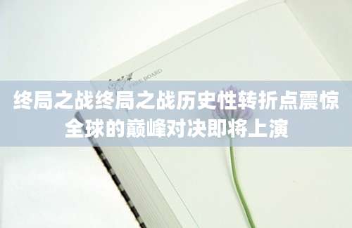 终局之战终局之战历史性转折点震惊全球的巅峰对决即将上演