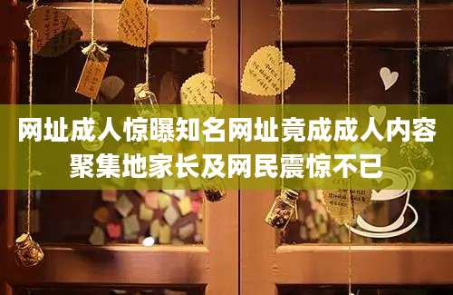 网址成人惊曝知名网址竟成成人内容聚集地家长及网民震惊不已