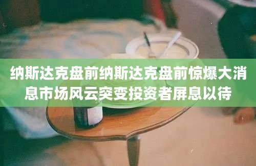 纳斯达克盘前纳斯达克盘前惊爆大消息市场风云突变投资者屏息以待