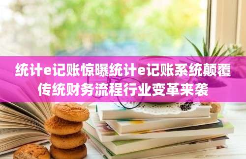 统计e记账惊曝统计e记账系统颠覆传统财务流程行业变革来袭