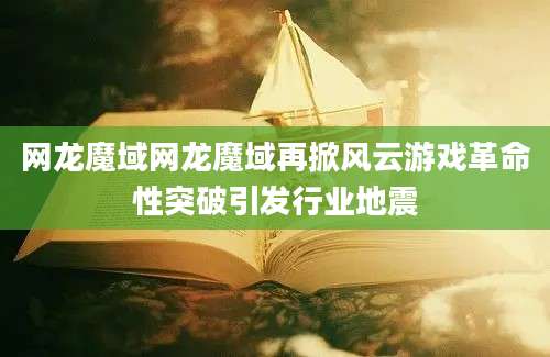 网龙魔域网龙魔域再掀风云游戏革命性突破引发行业地震