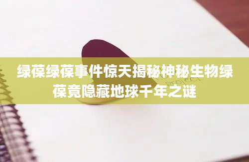 绿葆绿葆事件惊天揭秘神秘生物绿葆竟隐藏地球千年之谜