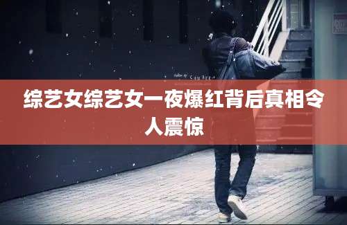 综艺女综艺女一夜爆红背后真相令人震惊