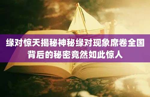 缘对惊天揭秘神秘缘对现象席卷全国背后的秘密竟然如此惊人